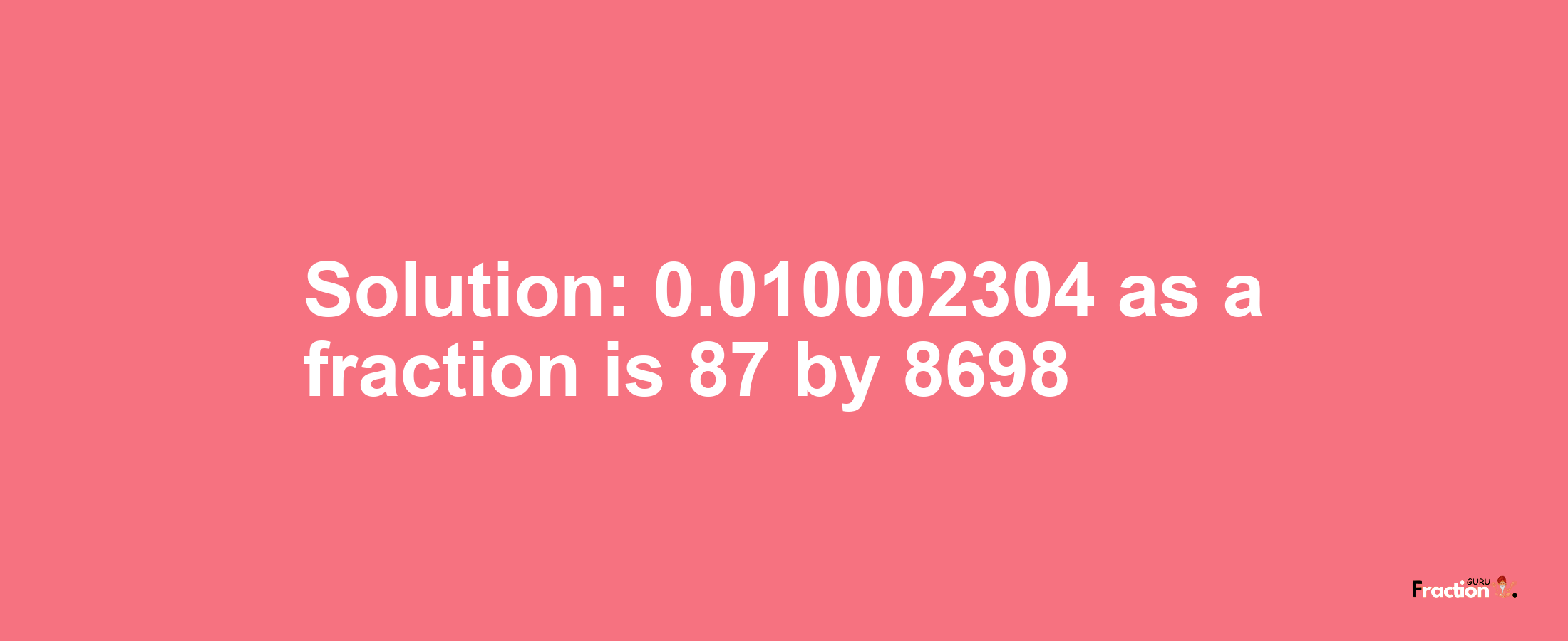 Solution:0.010002304 as a fraction is 87/8698